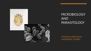 MICROBIOLOGY
AND
PARASITOLOGY
PITYRIASIS VERSICOLOR,
CANDIDIASIS, SCABIES
 