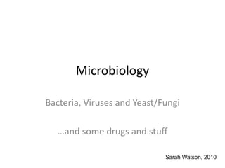 Microbiology
Bacteria, Viruses and Yeast/Fungi
…and some drugs and stuff
Sarah Watson, 2010
 