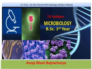 B.Sc. 1st Year
Anup Muni Bajracharya
TU Syllabus
T.U. B.Sc. 1st Year General Microbiology Syllabus (Nepal)
 