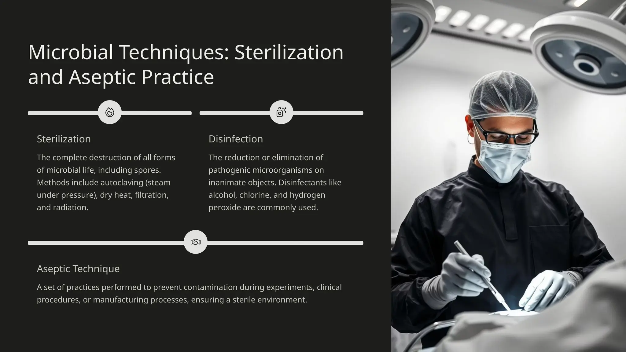 Microbial Techniques: Sterilization
and Aseptic Practice
Sterilization
The complete destruction of all forms
of microbial life, including spores.
Methods include autoclaving (steam
under pressure), dry heat, filtration,
and radiation.
Disinfection
The reduction or elimination of
pathogenic microorganisms on
inanimate objects. Disinfectants like
alcohol, chlorine, and hydrogen
peroxide are commonly used.
Aseptic Technique
A set of practices performed to prevent contamination during experiments, clinical
procedures, or manufacturing processes, ensuring a sterile environment.
 
