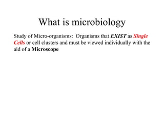 What is microbiology
Study of Micro-organisms: Organisms that EXIST as Single
Cells or cell clusters and must be viewed individually with the
aid of a Microscope
 