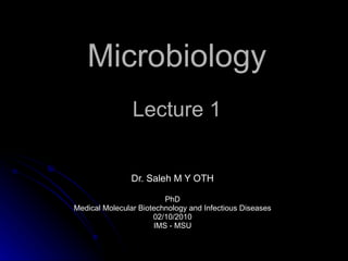 Microbiology Lecture 1 Dr. Saleh M Y OTH PhD Medical Molecular Biotechnology and Infectious Diseases 02/10/2010 IMS - MSU 