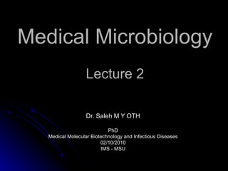 Medical Microbiology Lecture 2 Dr. Saleh M Y OTH PhD Medical Molecular Biotechnology and Infectious Diseases 02/10/2010 IMS - MSU 