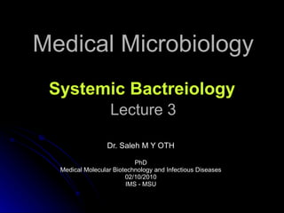Medical Microbiology Lecture 3 Dr. Saleh M Y OTH PhD Medical Molecular Biotechnology and Infectious Diseases 02/10/2010 IMS - MSU Systemic Bactreiology 