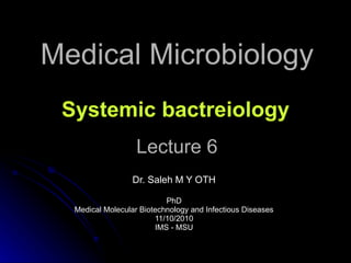 Medical Microbiology Lecture 6 Dr. Saleh M Y OTH PhD Medical Molecular Biotechnology and Infectious Diseases 11/10/2010 IMS - MSU Systemic bactreiology 