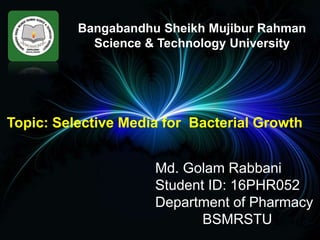 Bangabandhu Sheikh Mujibur Rahman
Science & Technology University
Md. Golam Rabbani
Student ID: 16PHR052
Department of Pharmacy
BSMRSTU
Topic: Selective Media for Bacterial Growth
 