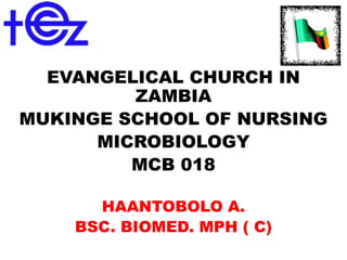 EVANGELICAL CHURCH IN
ZAMBIA
MUKINGE SCHOOL OF NURSING
MICROBIOLOGY
MCB 018
HAANTOBOLO A.
BSC. BIOMED. MPH ( C)
 