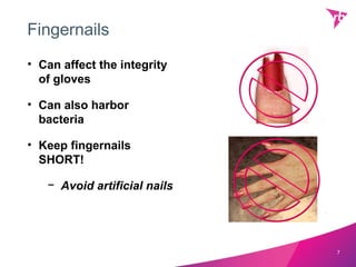 Fingernails
• Can affect the integrity
  of gloves

• Can also harbor
  bacteria

• Keep fingernails
  SHORT!

   − Avoid artificial nails




                              7
 