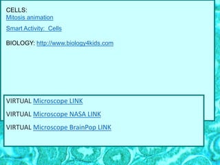 CELLS:
Mitosis animation
Smart Activity: Cells
BIOLOGY: http://www.biology4kids.com
VIRTUAL Microscope LINK
VIRTUAL Microscope NASA LINK
VIRTUAL Microscope BrainPop LINK
 