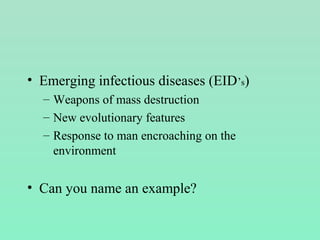• Emerging infectious diseases (EID’s)
– Weapons of mass destruction
– New evolutionary features
– Response to man encroaching on the
environment
• Can you name an example?
 