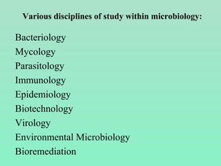 Bacteriology
Mycology
Parasitology
Immunology
Epidemiology
Biotechnology
Virology
Environmental Microbiology
Bioremediation
Various disciplines of study within microbiology:
 