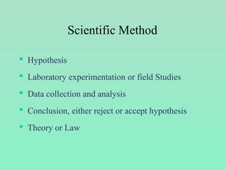 Scientific Method
 Hypothesis
 Laboratory experimentation or field Studies
 Data collection and analysis
 Conclusion, either reject or accept hypothesis
 Theory or Law
 