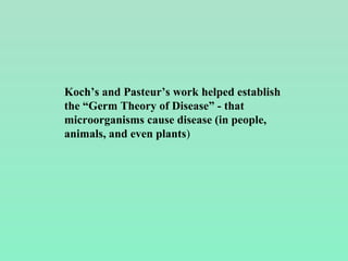 Koch’s and Pasteur’s work helped establish
the “Germ Theory of Disease” - that
microorganisms cause disease (in people,
animals, and even plants)
 