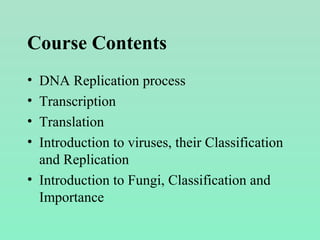 Course Contents
• DNA Replication process
• Transcription
• Translation
• Introduction to viruses, their Classification
and Replication
• Introduction to Fungi, Classification and
Importance
 