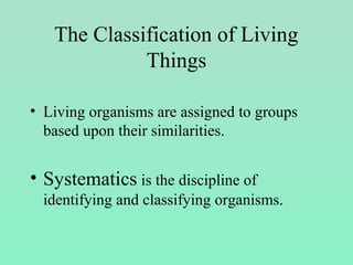 The Classification of Living
Things
• Living organisms are assigned to groups
based upon their similarities.
• Systematics is the discipline of
identifying and classifying organisms.
 