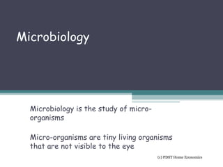 Microbiology
Microbiology is the study of micro-
organisms
Micro-organisms are tiny living organisms
that are not visible to the eye
(c) PDST Home Economics
 