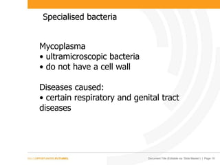 Document Title (Editable via ‘Slide Master’) | Page 19
Specialised bacteria
Mycoplasma
• ultramicroscopic bacteria
• do not have a cell wall
Diseases caused:
• certain respiratory and genital tract
diseases
 