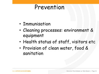 Document Title (Editable via ‘Slide Master’) | Page 34
Prevention
• Immunisation
• Cleaning processes: environment &
equipment
• Health status of staff, visitors etc
• Provision of clean water, food &
sanitation
 
