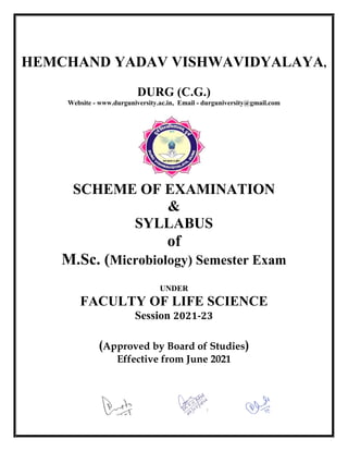 HEMCHAND YADAV VISHWAVIDYALAYA,
DURG (C.G.)
Website - www.durguniversity.ac.in, Email - durguniversity@gmail.com
SCHEME OF EXAMINATION
&
SYLLABUS
of
M.Sc. (Microbiology) Semester Exam
UNDER
FACULTY OF LIFE SCIENCE
Session 2021-23
(Approved by Board of Studies)
Effective from June 2021
 