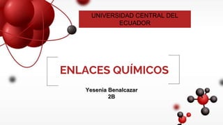 Yesenia Benalcazar
2B
ENLACES QUÍMICOS
UNIVERSIDAD CENTRAL DEL
ECUADOR
 