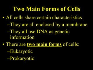 Two Main Forms of Cells All cells share certain characteristics They are all enclosed by a membrane They all use DNA as genetic information There are  two main forms  of cells: Eukaryotic Prokaryotic 