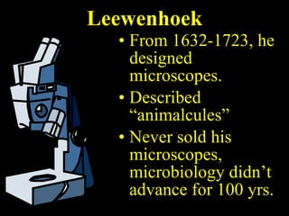 Leewenhoek From 1632-1723, he designed microscopes. Described “animalcules” Never sold his microscopes, microbiology didn’t advance for 100 yrs. 