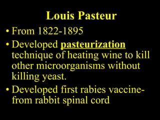 Louis Pasteur From 1822-1895 Developed  pasteurization  technique of heating wine to kill other microorganisms without killing yeast. Developed first rabies vaccine- from rabbit spinal cord  
