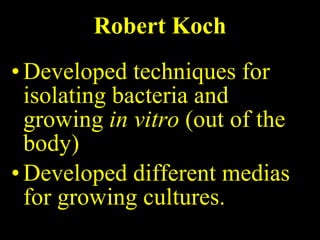 Robert Koch Developed techniques for isolating bacteria and growing  in vitro  (out of the body) Developed different medias for growing cultures. 