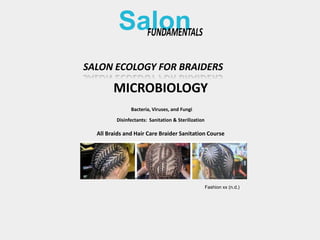 SALON ECOLOGY FOR BRAIDERS
MICROBIOLOGY
Salon
Fashion xx (n.d.)
All Braids and Hair Care Braider Sanitation Course
Bacteria, Viruses, and Fungi
Disinfectants: Sanitation & Sterilization
 