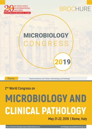 OF EXCELLENCE
IN INTERNATIONAL
MEETINGS
alliedacademies.com
Y E A R S
MICROBIOLOGY
C O N G R E S S
BROCHURE
2019
2nd
World Congress on
MICROBIOLOGY AND
CLINICAL PATHOLOGY
May 21-22, 2019 | Rome, Italy
http://clinicalmicrobiologycongress.alliedacademies.com/ microbiologycongress@alliedmeetings.com
“Novel Innovations and Trends in Microbiology and Pathology”Theme:
 