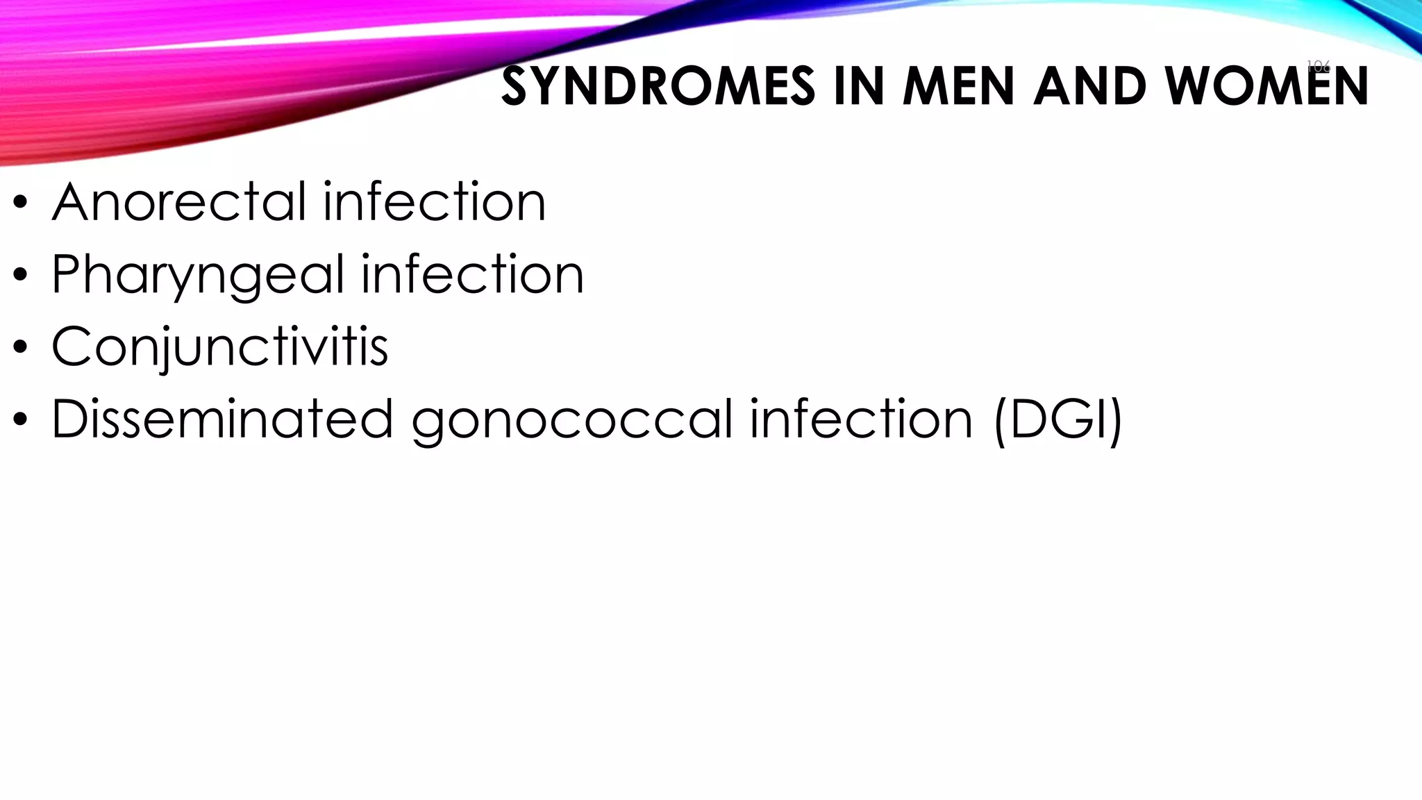 SYNDROMES IN MEN AND WOMEN
• Anorectal infection
• Pharyngeal infection
• Conjunctivitis
• Disseminated gonococcal infection (DGI)
106
Clinical Manifestations
 