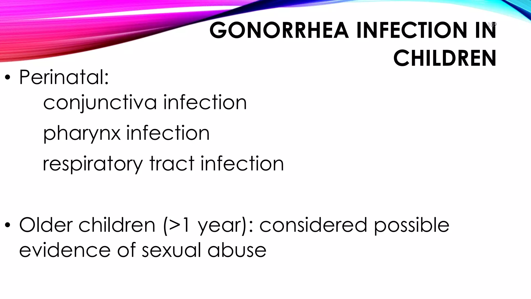 GONORRHEA INFECTION IN
CHILDREN
• Perinatal:
conjunctiva infection
pharynx infection
respiratory tract infection
• Older children (>1 year): considered possible
evidence of sexual abuse
109
Clinical Manifestations
 