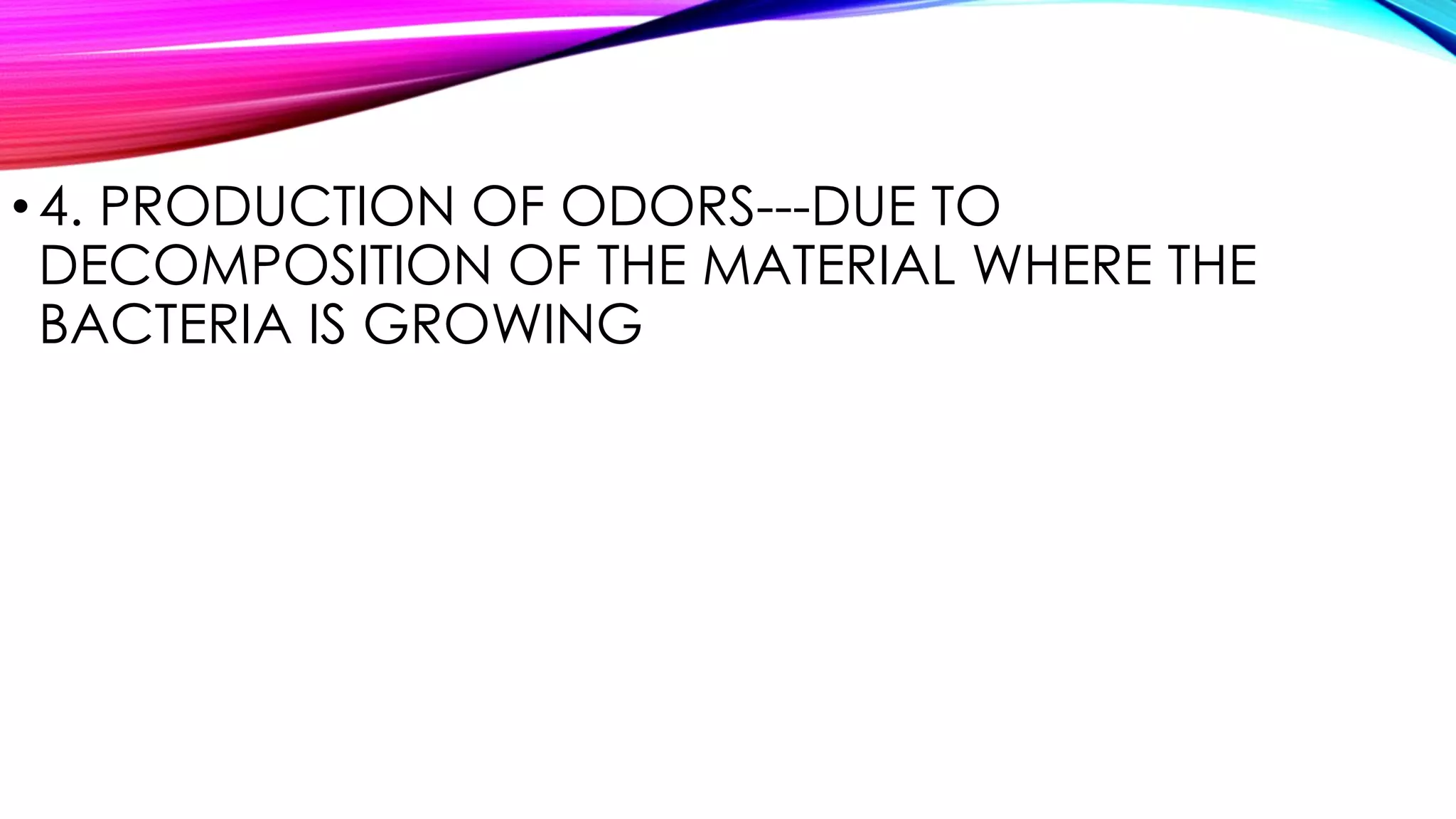 •4. PRODUCTION OF ODORS---DUE TO
DECOMPOSITION OF THE MATERIAL WHERE THE
BACTERIA IS GROWING
 