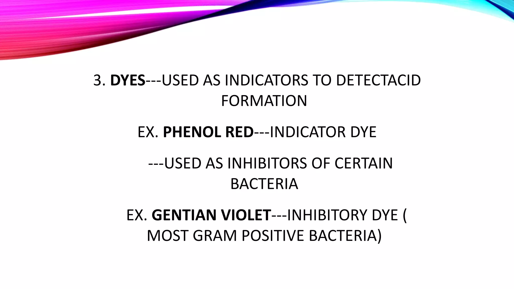 3. DYES---USED AS INDICATORS TO DETECTACID
FORMATION
EX. PHENOL RED---INDICATOR DYE
---USED AS INHIBITORS OF CERTAIN
BACTERIA
EX. GENTIAN VIOLET---INHIBITORY DYE (
MOST GRAM POSITIVE BACTERIA)
 