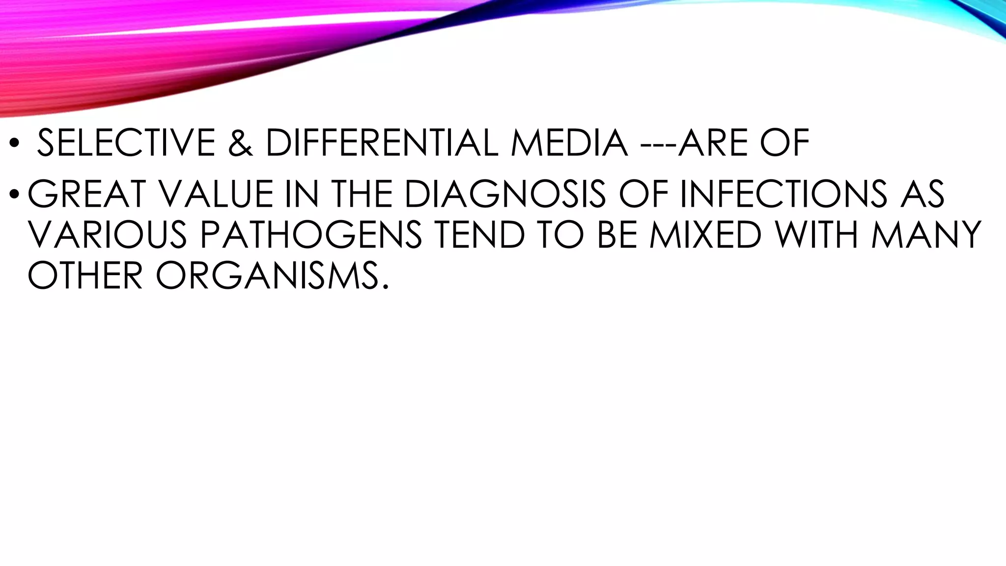 • SELECTIVE & DIFFERENTIAL MEDIA ---ARE OF
•GREAT VALUE IN THE DIAGNOSIS OF INFECTIONS AS
VARIOUS PATHOGENS TEND TO BE MIXED WITH MANY
OTHER ORGANISMS.
 