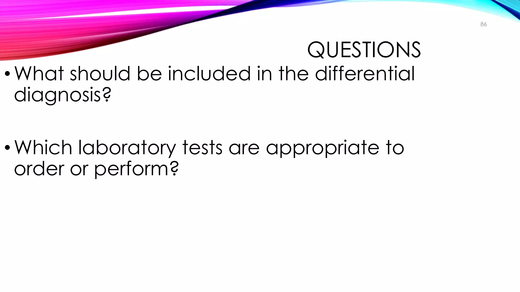 QUESTIONS
•What should be included in the differential
diagnosis?
•Which laboratory tests are appropriate to
order or perform?
86
Case Study
 