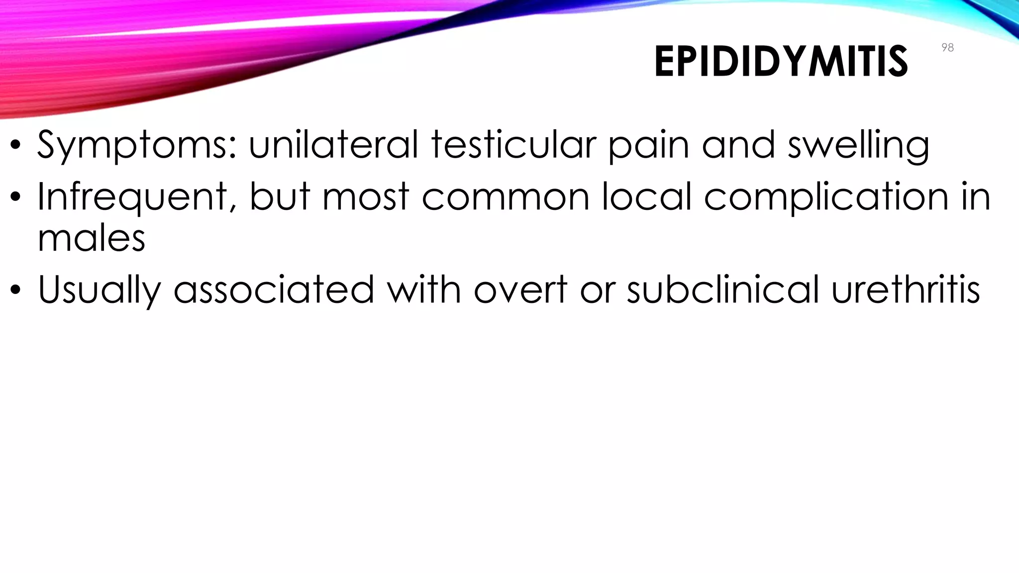 EPIDIDYMITIS
• Symptoms: unilateral testicular pain and swelling
• Infrequent, but most common local complication in
males
• Usually associated with overt or subclinical urethritis
98
Clinical Manifestations
 