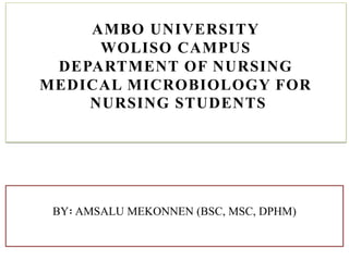 AMBO UNIVERSITY
WOLISO CAMPUS
DEPARTMENT OF NURSING
MEDICAL MICROBIOLOGY FOR
NURSING STUDENTS
BY፡ AMSALU MEKONNEN (BSC, MSC, DPHM)
 