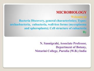MICROBIOLOGY
Welcome to
Bacteria Discovery, general characteristics; Types-
archaebacteria, eubacteria, wall-less forms (mycoplasma
and spheroplasts); Cell structure of eubacteria
By
N. Sannigrahi, Associate Professor,
Department of Botany,
Nistarini College, Purulia (W.B.) India
 
