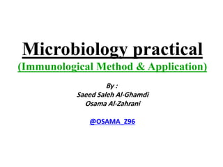 Microbiology practical
(Immunological Method & Application)
By :
Saeed Saleh Al-Ghamdi
Osama Al-Zahrani
@OSAMA_Z96
 