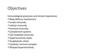 Objectives
Immunological processes and clinical importance;
Body defense mechanisms
innate immunity
cellular immunity
Humoral immunity
Complement systems
Cell mediated immunity
Hypersensitivity states
Anaphylactic shock
Cytotoxic immune complex
Delayed hypersensitivity
 