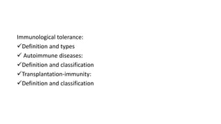 Immunological tolerance:
Definition and types
 Autoimmune diseases:
Definition and classification
Transplantation-immunity:
Definition and classification
 