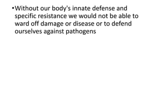 •Without our body's innate defense and
specific resistance we would not be able to
ward off damage or disease or to defend
ourselves against pathogens
 