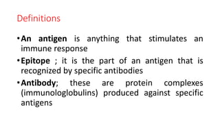 Definitions
•An antigen is anything that stimulates an
immune response
•Epitope ; it is the part of an antigen that is
recognized by specific antibodies
•Antibody; these are protein complexes
(immunologlobulins) produced against specific
antigens
 
