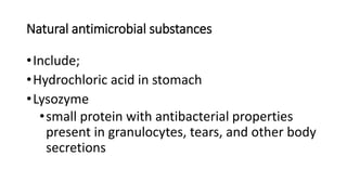 Natural antimicrobial substances
•Include;
•Hydrochloric acid in stomach
•Lysozyme
•small protein with antibacterial properties
present in granulocytes, tears, and other body
secretions
 