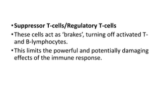 •Suppressor T-cells/Regulatory T-cells
•These cells act as ‘brakes’, turning off activated T-
and B-lymphocytes.
•This limits the powerful and potentially damaging
effects of the immune response.
 