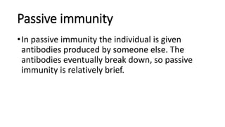 Passive immunity
•In passive immunity the individual is given
antibodies produced by someone else. The
antibodies eventually break down, so passive
immunity is relatively brief.
 