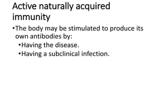 Active naturally acquired
immunity
•The body may be stimulated to produce its
own antibodies by:
•Having the disease.
•Having a subclinical infection.
 