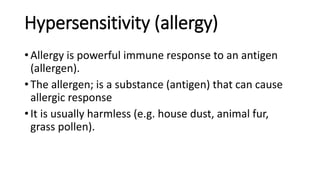 Hypersensitivity (allergy)
• Allergy is powerful immune response to an antigen
(allergen).
• The allergen; is a substance (antigen) that can cause
allergic response
• It is usually harmless (e.g. house dust, animal fur,
grass pollen).
 
