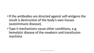• If the antibodies are directed against self-antigens the
result is destruction of the body's own tissues
(autoimmune disease).
• Type II mechanisms cause other conditions, e.g.
hemolytic disease of the newborn and transfusion
reactions
INTRO BLOCK IMMUNOLOGY
 